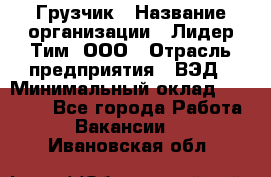 Грузчик › Название организации ­ Лидер Тим, ООО › Отрасль предприятия ­ ВЭД › Минимальный оклад ­ 32 000 - Все города Работа » Вакансии   . Ивановская обл.